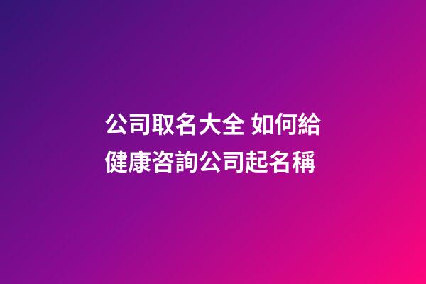 公司取名大全 如何給健康咨詢公司起名稱-第1張-公司起名-玄機派